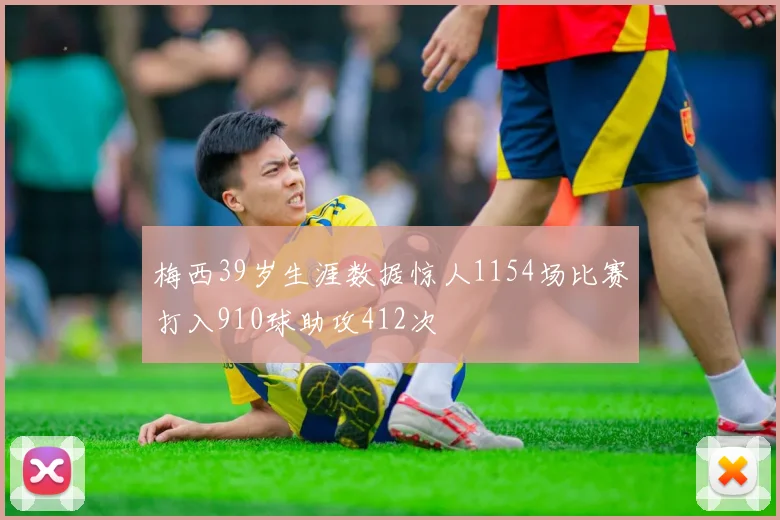 梅西39岁生涯数据惊人1154场比赛打入910球助攻412次