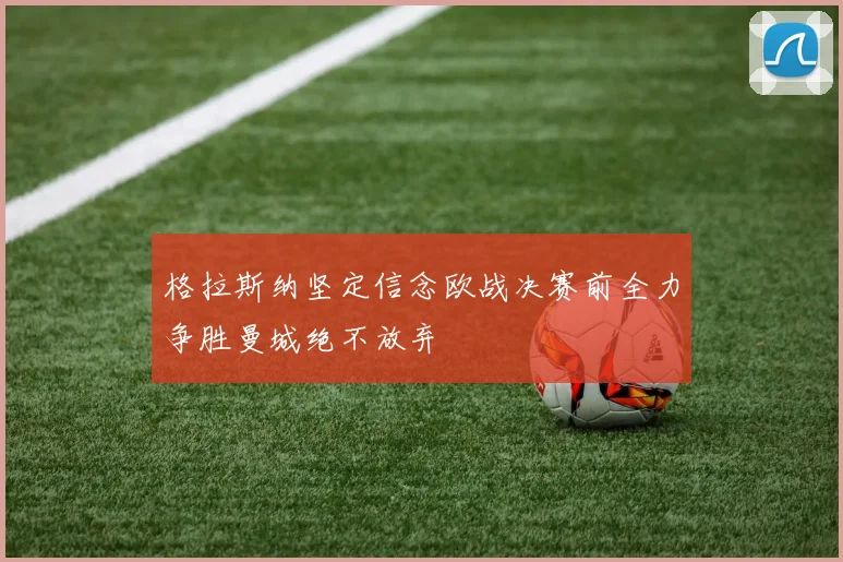 格拉斯纳坚定信念欧战决赛前全力争胜曼城绝不放弃