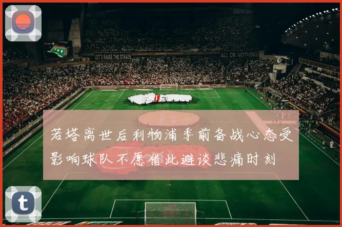 若塔离世后利物浦季前备战心态受影响球队不愿借此避谈悲痛时刻