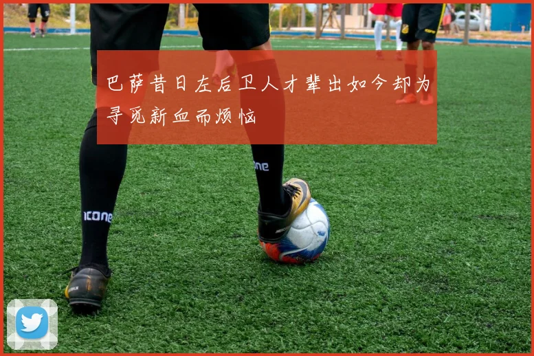 巴萨昔日左后卫人才辈出如今却为寻觅新血而烦恼