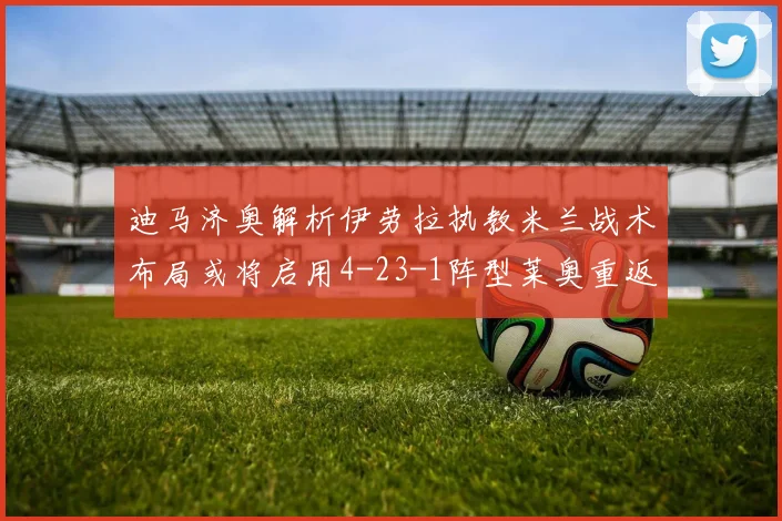 迪马济奥解析伊劳拉执教米兰战术布局或将启用4-23-1阵型莱奥重返左边锋位置