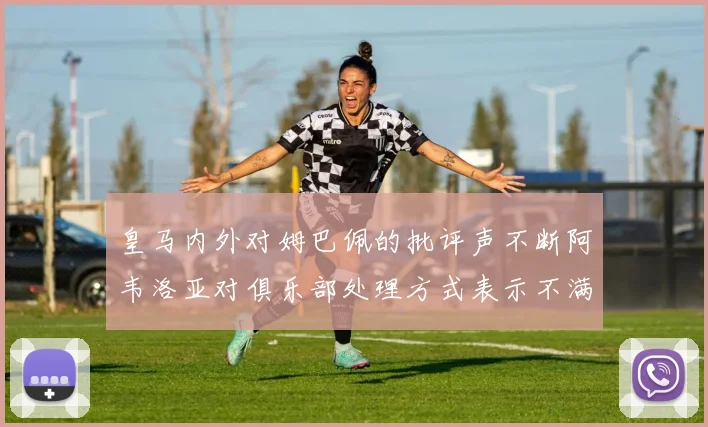 皇马内外对姆巴佩的批评声不断阿韦洛亚对俱乐部处理方式表示不满