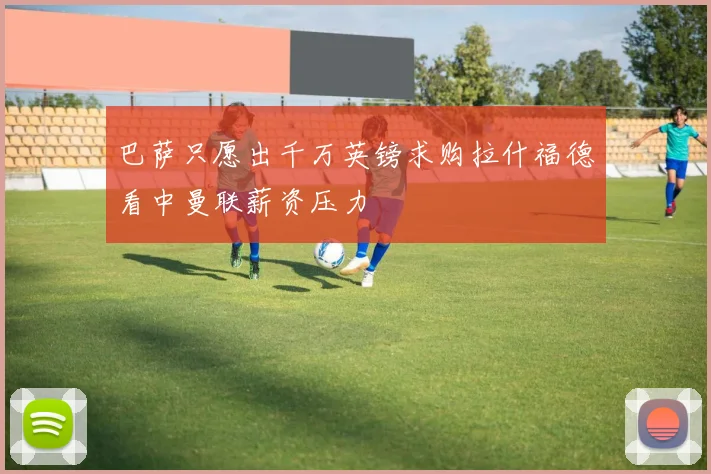 巴萨只愿出千万英镑求购拉什福德看中曼联薪资压力