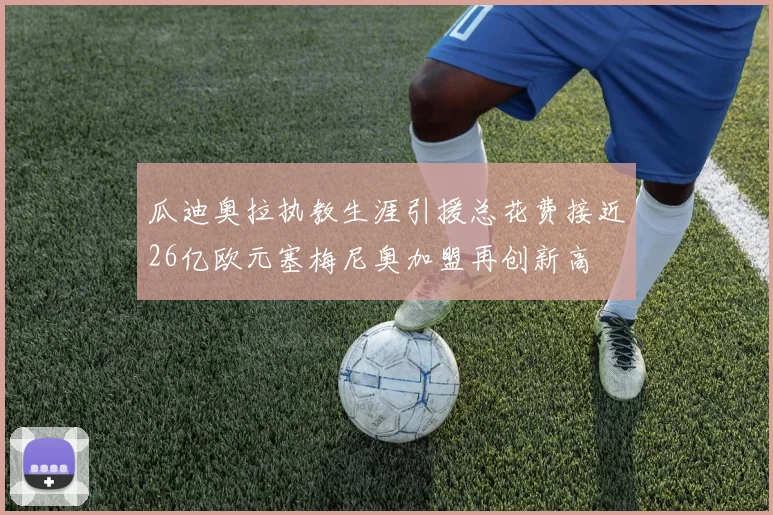 瓜迪奥拉执教生涯引援总花费接近26亿欧元塞梅尼奥加盟再创新高