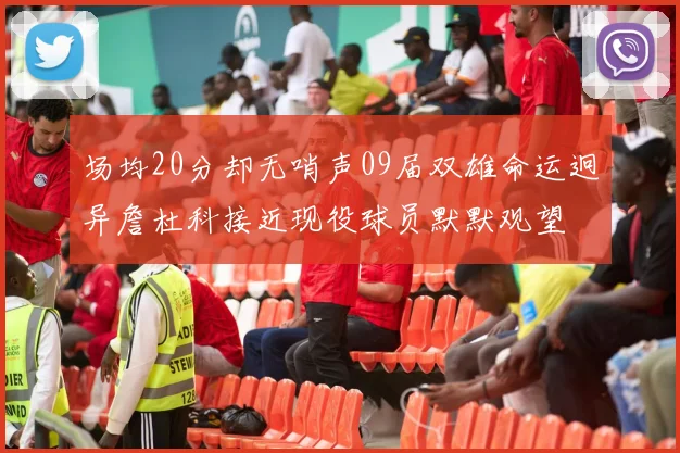 场均20分却无哨声09届双雄命运迥异詹杜科接近现役球员默默观望