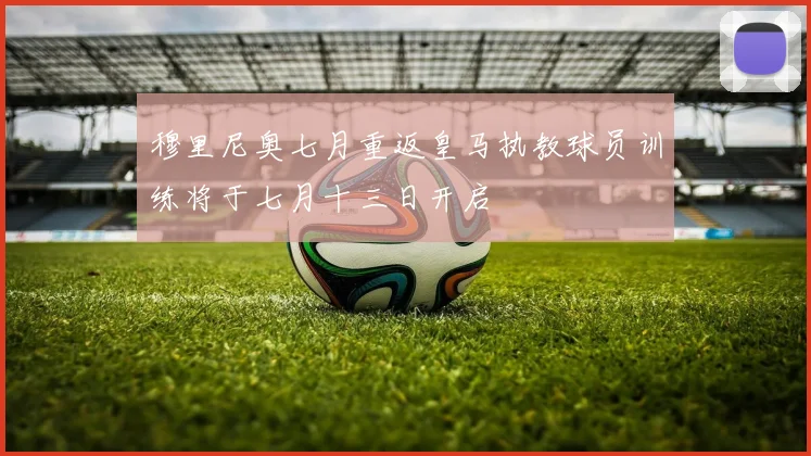 穆里尼奥七月重返皇马执教球员训练将于七月十三日开启