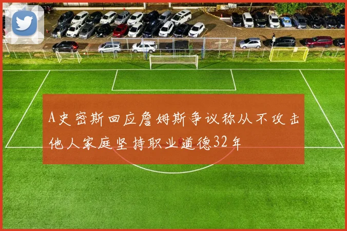 A史密斯回应詹姆斯争议称从不攻击他人家庭坚持职业道德32年
