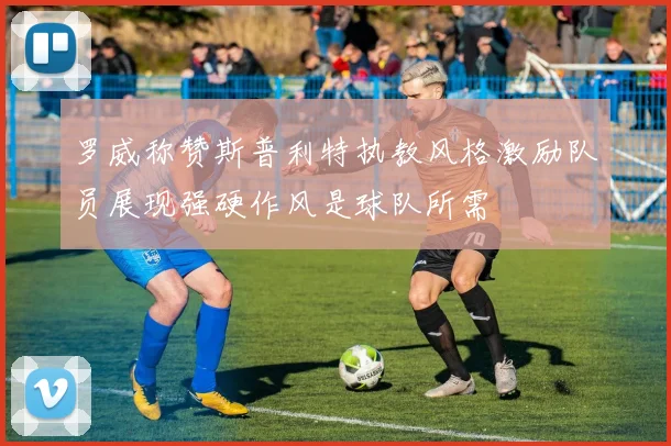 罗威称赞斯普利特执教风格激励队员展现强硬作风是球队所需
