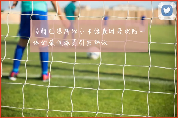 马特巴恩斯称小卡健康时是攻防一体的最佳球员引发热议