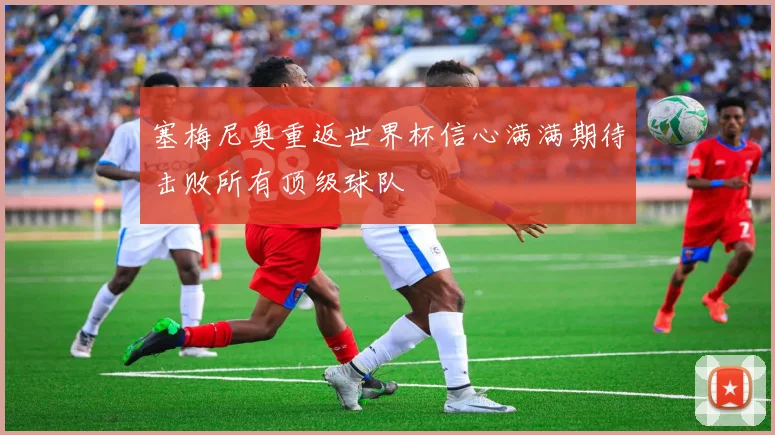 塞梅尼奥重返世界杯信心满满期待击败所有顶级球队