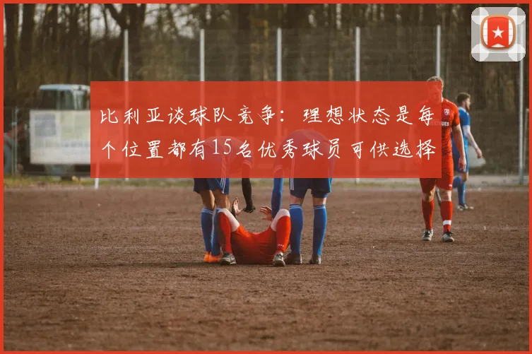 比利亚谈球队竞争：理想状态是每个位置都有15名优秀球员可供选择