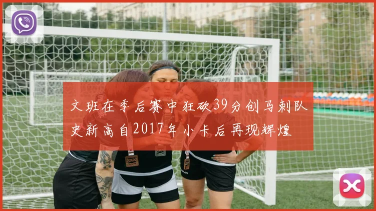 文班在季后赛中狂砍39分创马刺队史新高自2017年小卡后再现辉煌