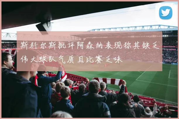 斯科尔斯批评阿森纳表现称其缺乏伟大球队气质且比赛乏味
