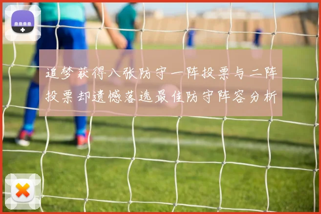 追梦获得八张防守一阵投票与二阵投票却遗憾落选最佳防守阵容分析