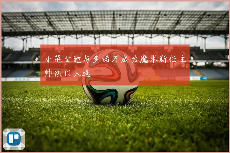 小范甘迪与多诺万成为魔术新任主帅热门人选