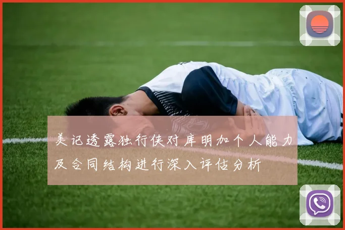 美记透露独行侠对库明加个人能力及合同结构进行深入评估分析