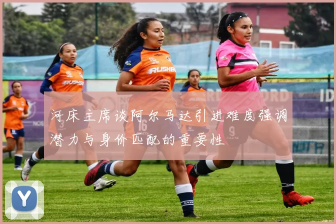 河床主席谈阿尔马达引进难度强调潜力与身价匹配的重要性