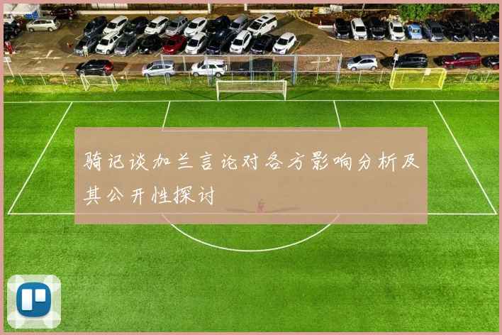 骑记谈加兰言论对各方影响分析及其公开性探讨