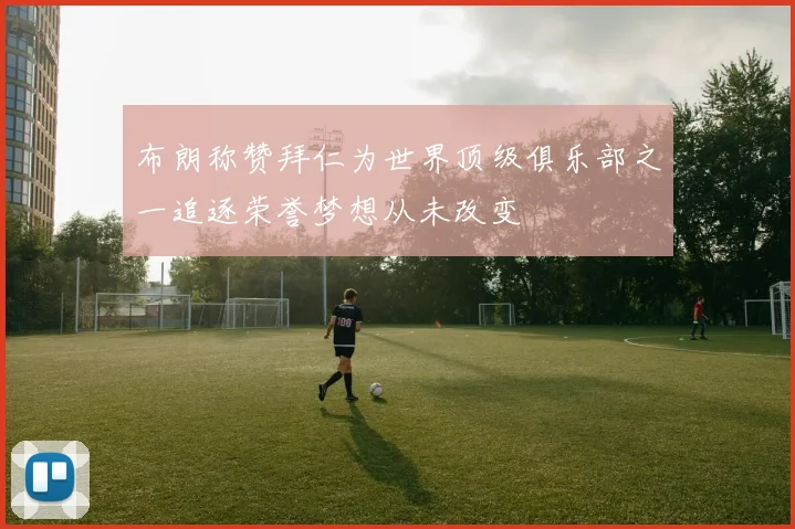 布朗称赞拜仁为世界顶级俱乐部之一追逐荣誉梦想从未改变