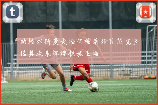 纳格尔斯曼受挫仍被看好瓦茨克坚信其未来辉煌教练生涯