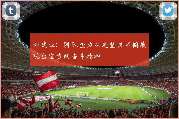 刘建业：团队全力以赴坚持不懈展现出宝贵的奋斗精神