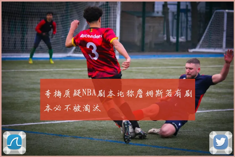 夸梅质疑NBA剧本论称詹姆斯若有剧本必不被淘汰