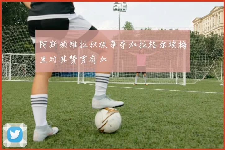 阿斯顿维拉积极争夺加拉格尔埃梅里对其赞赏有加