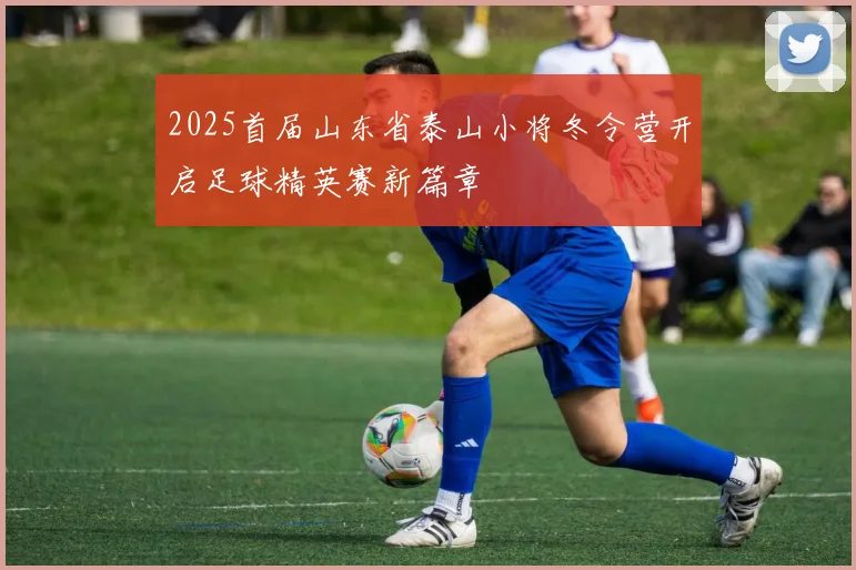 2025首届山东省泰山小将冬令营开启足球精英赛新篇章