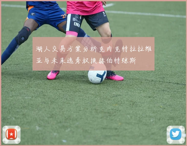 湖人交易方案分析克内克特拉拉维亚与未来选秀权换赫伯特琼斯