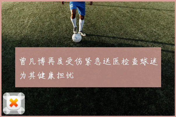 曾凡博再度受伤紧急送医检查球迷为其健康担忧