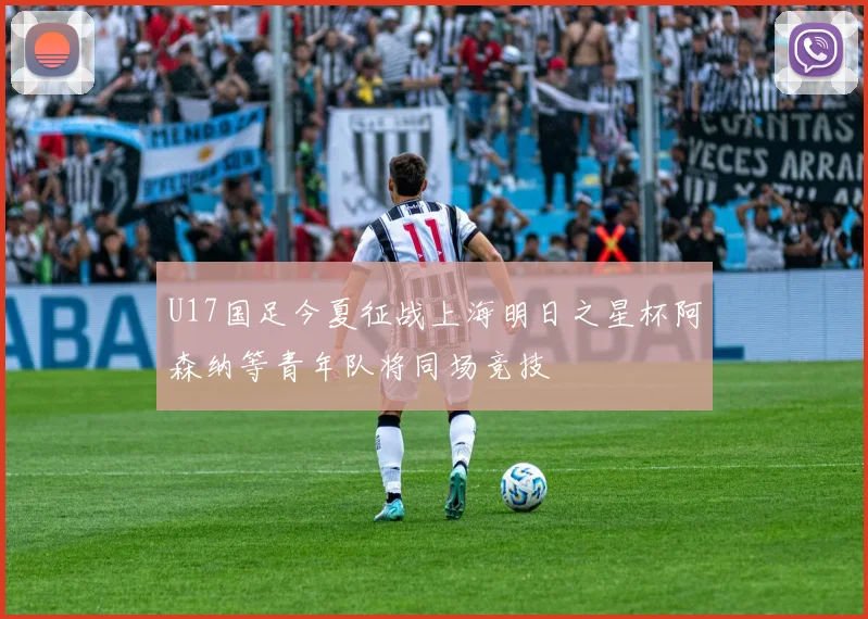 U17国足今夏征战上海明日之星杯阿森纳等青年队将同场竞技