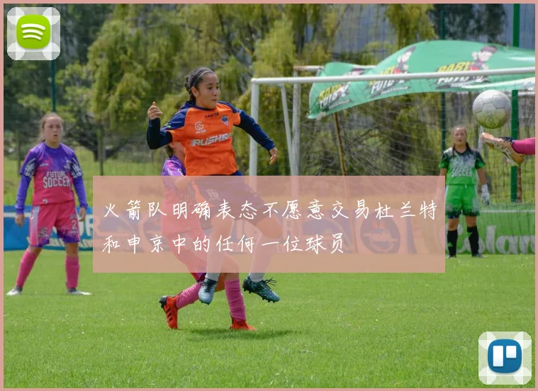 火箭队明确表态不愿意交易杜兰特和申京中的任何一位球员